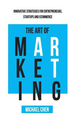 The Art of Marketing: Innovative Strategies for Entrepreneurs, Startups and eCommerce - Chen, Michael