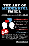 The Art of Meaningful Small Conversations: Fostering Authentic Deep Connections, Better Small Talk, and Long-Lasting Conversation Starters with Anyone
