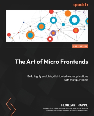 The Art of Micro Frontends: Build highly scalable, distributed web applications with multiple teams - Rappl, Florian, and Schttner, Lothar (Foreword by)