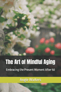 The Art of Mindful Aging: Embracing the Present Moment After 50