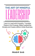 The Art of Mindful Leadership: Learn to Lead with Empathy, Translate Passion into Purpose, Make Leadership Simple and Create a Billion-Dollar Business.