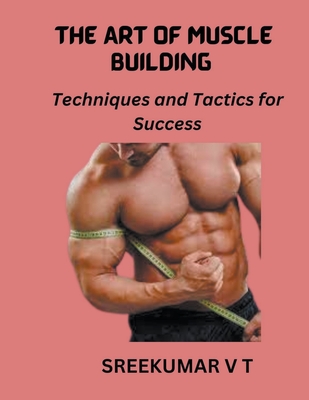 The Art of Muscle Building: Techniques and Tactics for Success - Sreekumar, V T