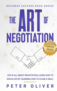 The Art of Negotiation: Life Is All about Negotiation. Learn How to Win in Life by Learning How to Close a Deal.
