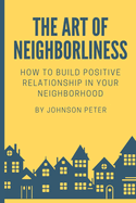 The Art of Neighborliness: subtitle: How to Build Positive Relationships in Your Neighborhood