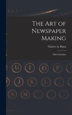 The Art of Newspaper Making: Three Lectures - Dana, Charles a (Charles Anderson) (Creator)