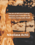 The Art of Off-Grid Cooking: : Recipes and Techniques for Delicious, Sustainable Meals