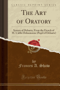 The Art of Oratory: System of Delsarte, from the French of M. l'Abb Delaumosne (Pupil of Delsarte) (Classic Reprint)