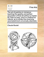 The Art of Painting in Miniature: Teaching the Speedy and Perfect Acquisition of That Art Without a Master. by Rules So Easy, and in a Method So Natural, as to Render This Charming Accomplishment Universally Attainable.