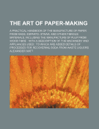 The Art of Paper-Making: A Practical Handbook of the Manufacture of Paper from Rags, Esparto, Straw, and Other Fibrous Materials, Including the Manufacture of Pulp from Wood Fibre, with a Description of the Machinery and Appliances Used, to Which Are Adde