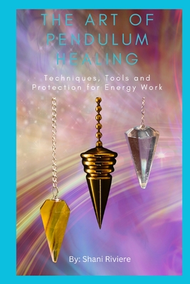 The Art of Pendulum Healing: Techniques, Tools and Protection for Energy Work - Riviere, Shani