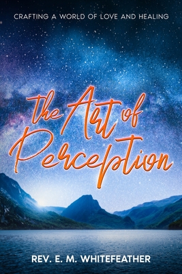 The Art of Perception: Crafting a World of Love and Healing - Whitefeather, E M, Rev.