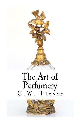 The Art of Perfumery: The Method of Obtaining the Odors of Plants - Piesse, G W Septimus