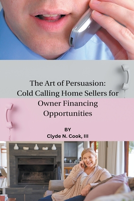 The Art of Persuasion: Cold Calling Home Sellers for Owner Financing Opportunities - Cook, Clyde N, III