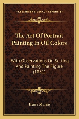 The Art Of Portrait Painting In Oil Colors: With Observations On Setting And Painting The Figure (1851) - Murray, Henry