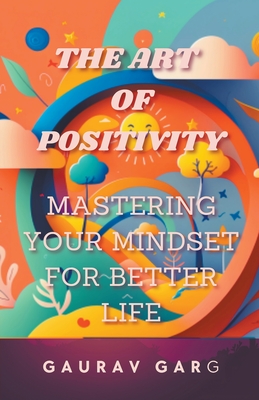 The Art of Positivity: Mastering Your Mindset for a Better Life - Garg, Gaurav