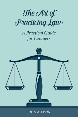 The Art of Practicing Law: A Practical Guide for Lawyers - Allison, John