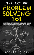 The Art of Problem Solving 101: Improve Your Critical Thinking and Decision Making Skills and Learn How to Solve Problems Creatively