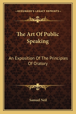 The Art of Public Speaking: An Exposition of the Principles of Oratory - Neil, Samuel