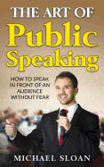 The Art of Public Speaking: How to Speak in Front of an Audience Without Fear