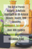 The Art of Purely Natural: A Holistic Approach to All-Natural Beauty, Health, and Cleaning
