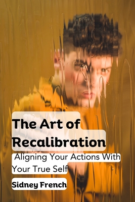 The Art of Recalibration: Aligning Your Actions With Your True Self - French, Sidney