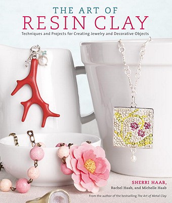 The Art of Resin Clay: Techniques for Creating Jewelry and Decorative Objects - Haab, Sherri, and Haab, Rachel, and Haab, Michelle