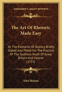 The Art Of Rhetoric Made Easy: Or The Elements Of Oratory Briefly Stated, And Fitted For The Practice Of The Studious Youth Of Great Britain And Ireland (1755)