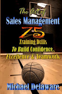 The Art of Sales Management: 75 Training Drills To Build Confidence, Excellence & Teamwork - Delaware, Michael