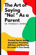 The Art Of Saying No As A Parent: Practical Tips for Setting Boundaries, Prioritizing Self-Care, and Becoming the Leader in Your Family