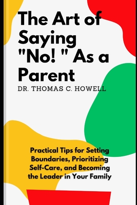The Art Of Saying No As A Parent: Practical Tips for Setting Boundaries, Prioritizing Self-Care, and Becoming the Leader in Your Family - C Howell, Thomas, Dr.
