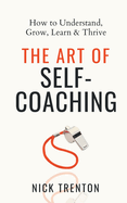 The Art of Self-Coaching: How to Understand, Grow, Learn, & Thrive