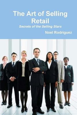 The Art of Selling Retail: Secrets of the Selling Stars - Rodriguez, Noel