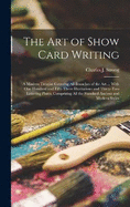 The art of Show Card Writing; a Modern Treatise Covering all Branches of the art ... With one Hundred and Fifty-three Illustrations and Thirty-two Lettering Plates, Comprising all the Standard Ancient and Modern Styles