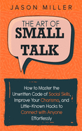 The Art of Small Talk: How to Master the Unwritten Code of Social Skills, Improve Your Charisma, and Little-Known Hacks to Connect with Anyone Effortlessly