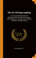 The Art of Soap-Making: A Practical Handbook of the Manufacture of Hard and Soft Soaps, Toilet Soaps, Etc., Including an Appendix of Modern Candle-Making