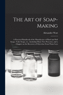 The Art of Soap-making: a Practical Handbook of the Manufacture of Hard and Soft Soaps, Toilet Soaps, Etc., Including Many New Processes, and a Chapter on the Recovery of Glycerine From Waste Leys