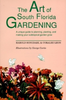 The Art of South Florida Gardening: A Unique Guide to Planning, Planting, and Making Your Sub-Tropical Garden Grow - Songdahl, Harold, and Leon, Coralee