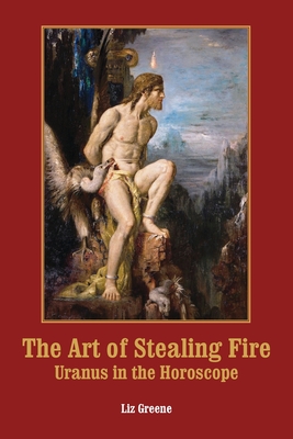 The Art of Stealing Fire: Uranus in the Horoscope - Greene, Liz