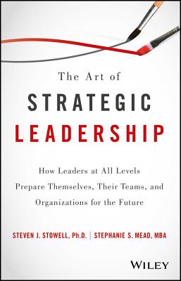 The Art of Strategic Leadership: How Leaders at All Levels Prepare Themselves, Their Teams, and Organizations for the Future - Stowell, Steven J., and Mead, Stephanie S.