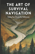 The Art Of Survival Navigation: Finding Your Way In The Wilderness