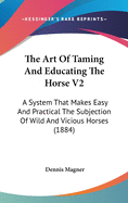 The Art of Taming and Educating the Horse V2: A System That Makes Easy and Practical the Subjection of Wild and Vicious Horses (1884)