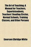 The Art of Teaching; A Manual for Teachers, Superintendents, Teachers' Reading Circles, Normal Schools, Training Classes, and Other Persons Interested in the Right Training of the Young