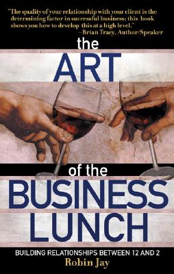 The Art of the Business Lunch: Building Relationships Between 12 and 2 - Jay, Robin