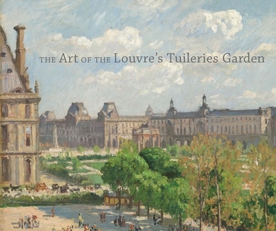 The Art of the Louvre's Tuileries Garden - Corey, Laura D (Contributions by), and Deitz, Paula (Contributions by), and Fonkenell, Guillaume (Contributions by)