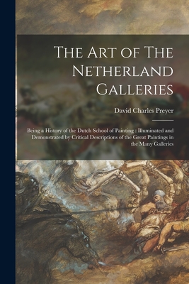 The Art of The Netherland Galleries: Being a History of the Dutch School of Painting: Illuminated and Demonstrated by Critical Descriptions of the Great Paintings in the Many Galleries - Preyer, David Charles 1861-