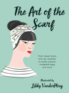 The Art of the Scarf: From Classic Knots and Chic Neckties, to Stylish Turbans, Makeshift Bags, and More