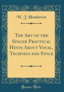 The Art of the Singer Practical Hints about Vocal, Technics and Style (Classic Reprint)