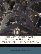 The Art Of The Singer: Practical Hints About Vocal Technics And Style