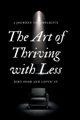 The Art of Thriving with Less: Dirt Poor and Lovin' It - A Journey to Simplicity - Smith, Marvin