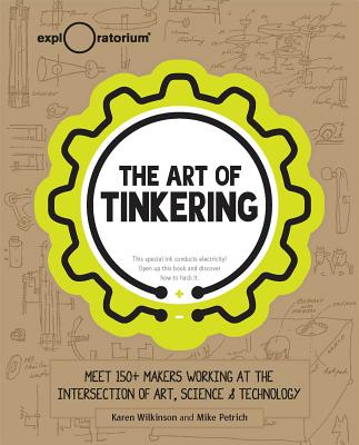 The Art of Tinkering: Meet 150+ Makers Working at the Intersection of Art, Science & Technology - Wilkinson, Karen, and Petrich, Mike